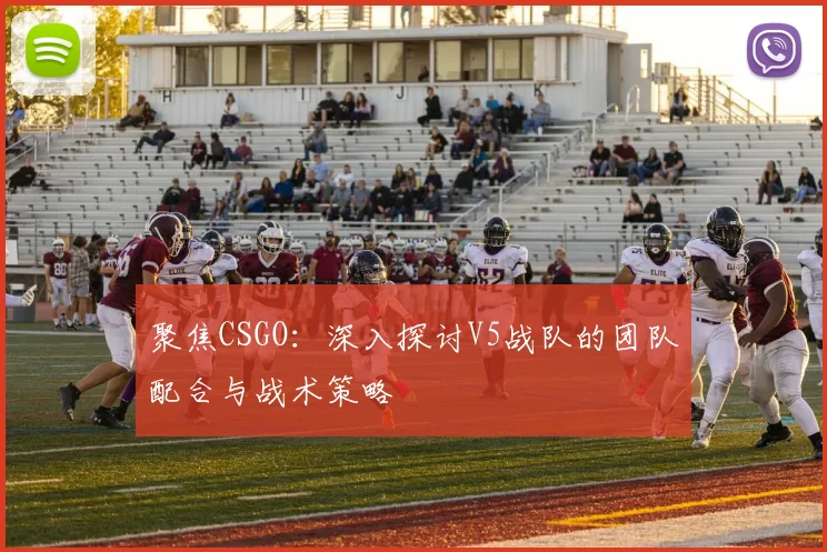 聚焦CSGO：深入探讨V5战队的团队配合与战术策略
