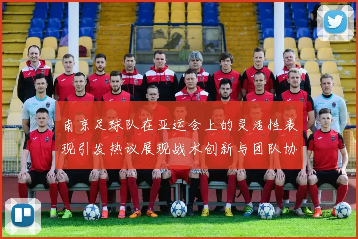 南京足球队在亚运会上的灵活性表现引发热议展现战术创新与团队协作能力