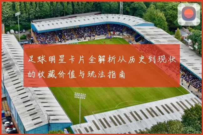 足球明星卡片全解析从历史到现状的收藏价值与玩法指南
