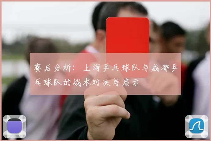 赛后分析：上海乒乓球队与成都乒乓球队的战术对决与启示