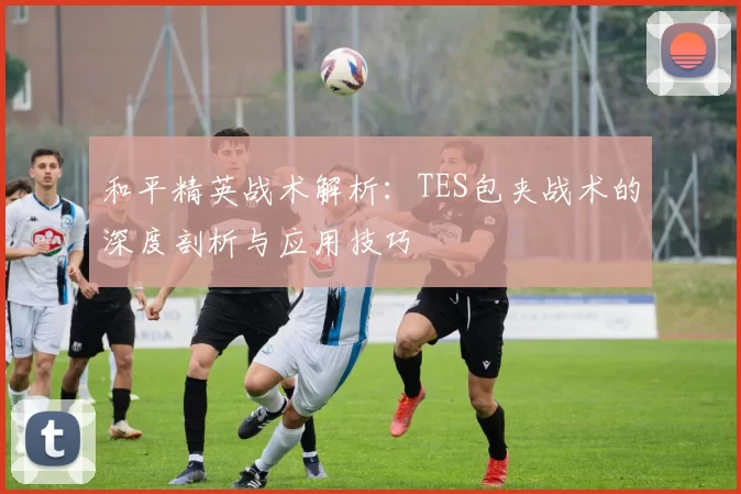 和平精英战术解析：TES包夹战术的深度剖析与应用技巧