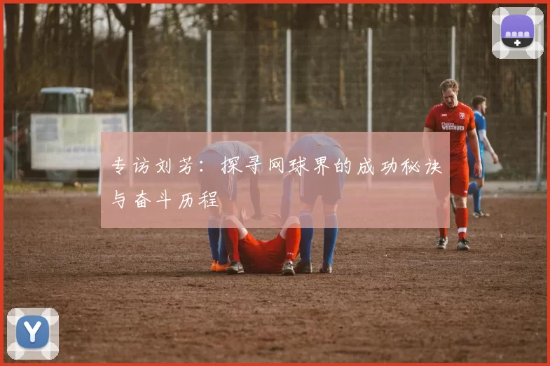 专访刘芳：探寻网球界的成功秘诀与奋斗历程
