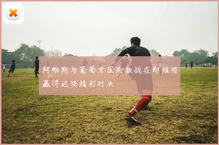 阿维斯与葡萄牙国民激战在即谁将赢得这场精彩对决