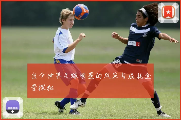 当今世界足球明星的风采与成就全景探秘