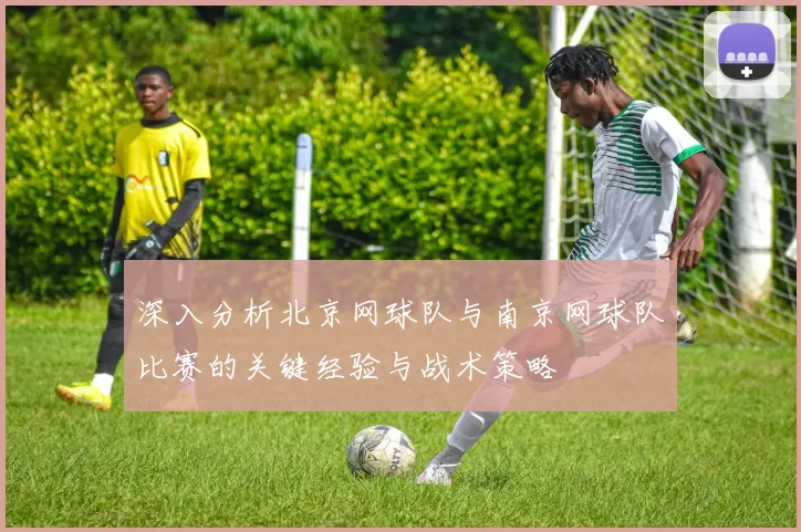 深入分析北京网球队与南京网球队比赛的关键经验与战术策略