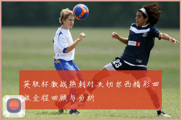 英联杯激战热刺对决切尔西精彩回放全程回顾与分析