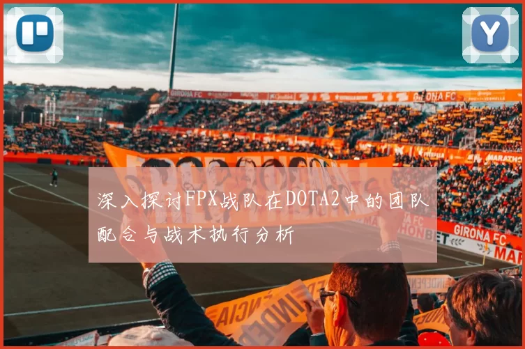 深入探讨FPX战队在DOTA2中的团队配合与战术执行分析