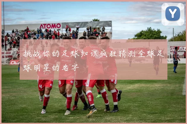 挑战你的足球知识疯狂猜测全球足球明星的名字