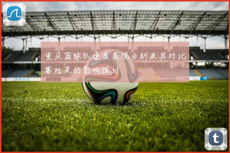 重庆篮球队速度表现分析及其对比赛结果的影响探讨