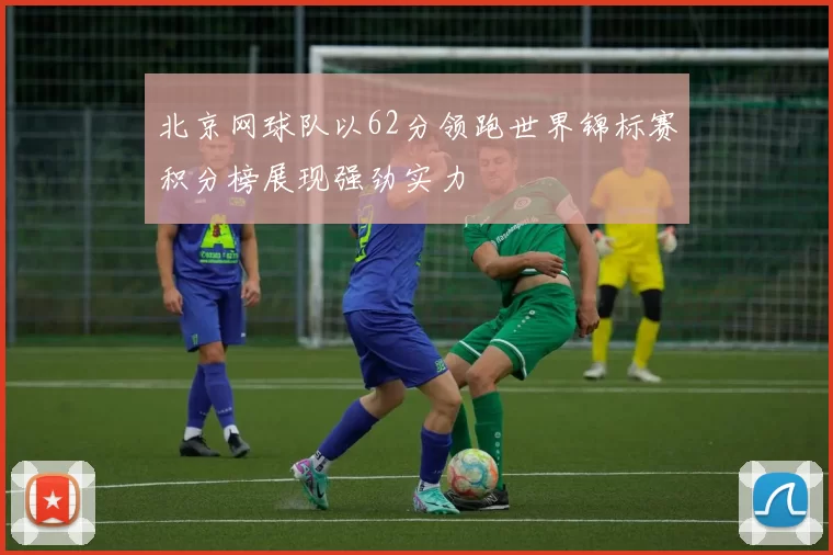 北京网球队以62分领跑世界锦标赛积分榜展现强劲实力