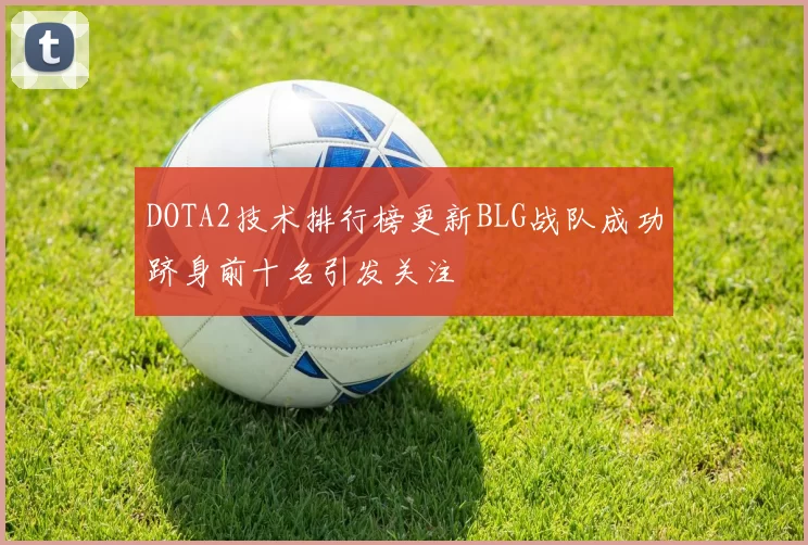 DOTA2技术排行榜更新BLG战队成功跻身前十名引发关注