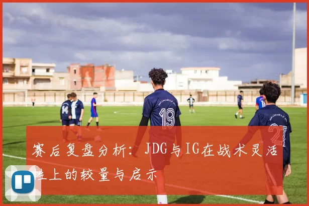 赛后复盘分析：JDG与IG在战术灵活性上的较量与启示