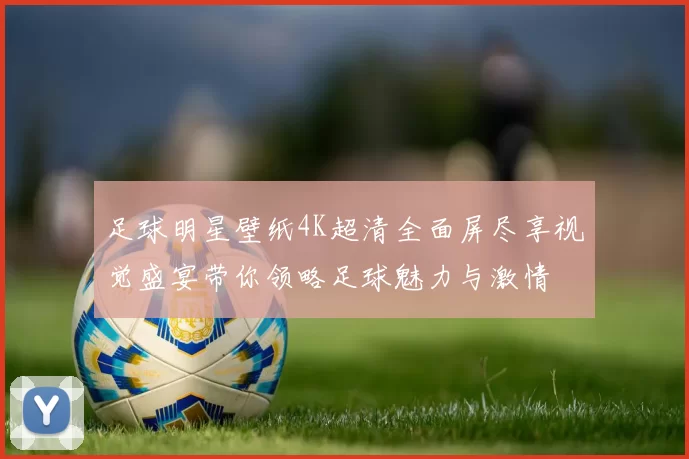 足球明星壁纸4K超清全面屏尽享视觉盛宴带你领略足球魅力与激情