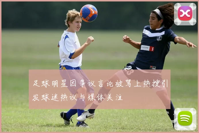 足球明星因争议言论被骂上热搜引发球迷热议与媒体关注