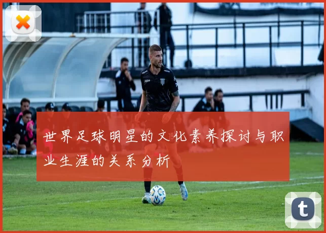 世界足球明星的文化素养探讨与职业生涯的关系分析