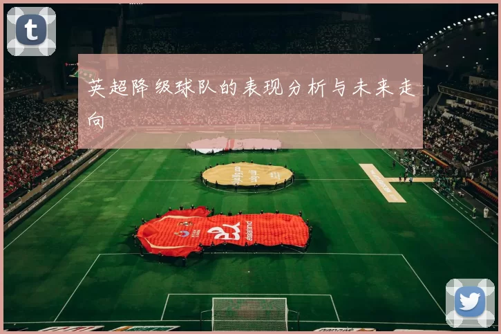 英超降级球队的表现分析与未来走向