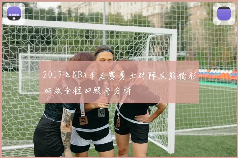 2017年NBA季后赛勇士对阵灰熊精彩回放全程回顾与分析