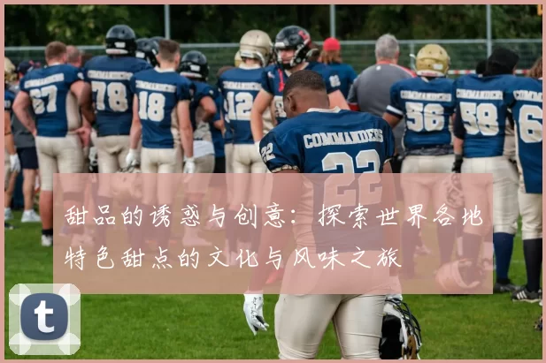 甜品的诱惑与创意：探索世界各地特色甜点的文化与风味之旅