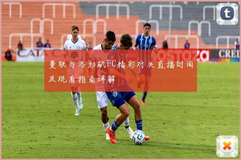 曼联与洛杉矶FC精彩对决直播时间及观看指南详解