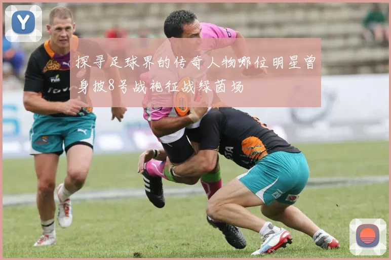 探寻足球界的传奇人物哪位明星曾身披8号战袍征战绿茵场