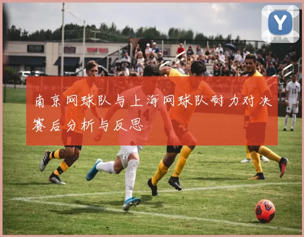 南京网球队与上海网球队耐力对决赛后分析与反思