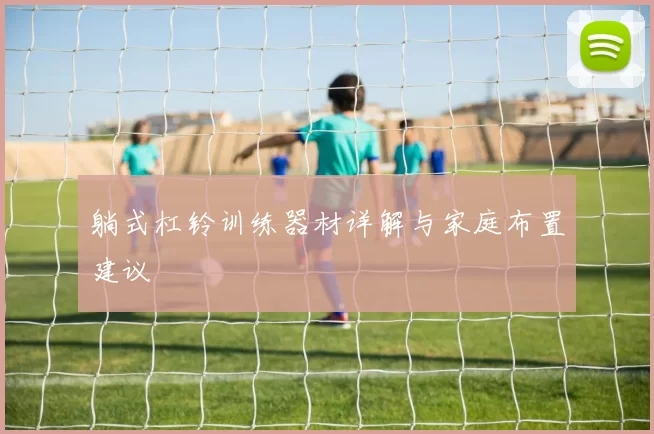 躺式杠铃训练器材详解与家庭布置建议