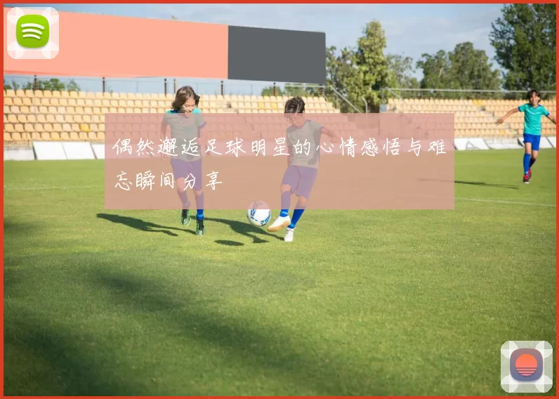 偶然邂逅足球明星的心情感悟与难忘瞬间分享