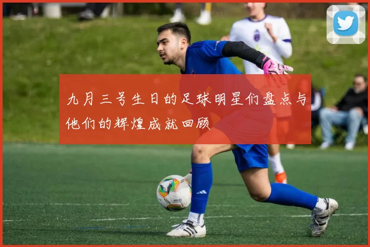 九月三号生日的足球明星们盘点与他们的辉煌成就回顾