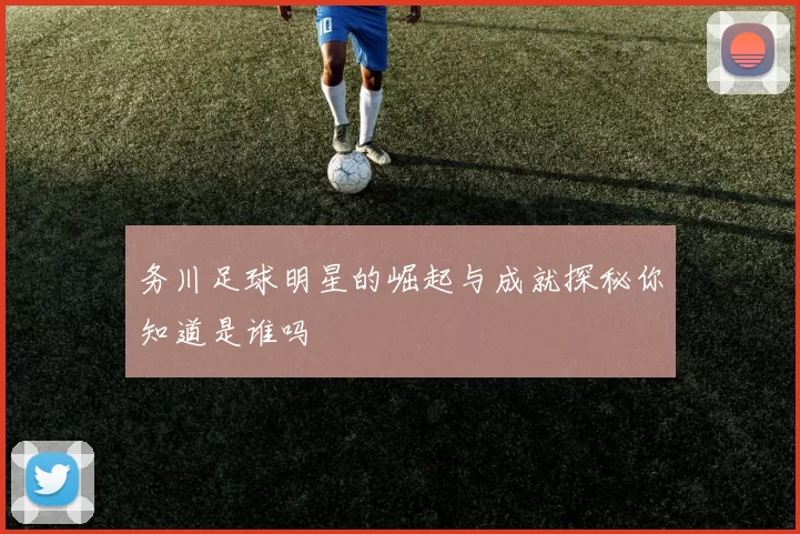 务川足球明星的崛起与成就探秘你知道是谁吗