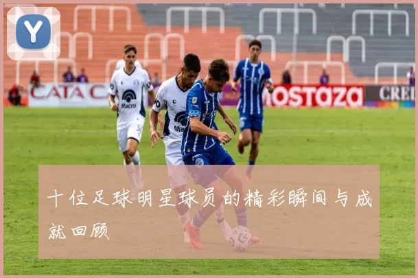 十位足球明星球员的精彩瞬间与成就回顾