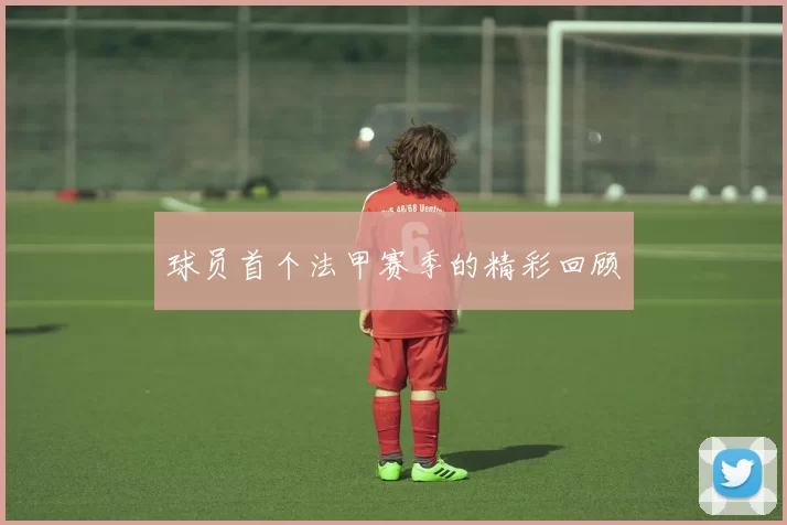 球员首个法甲赛季的精彩回顾