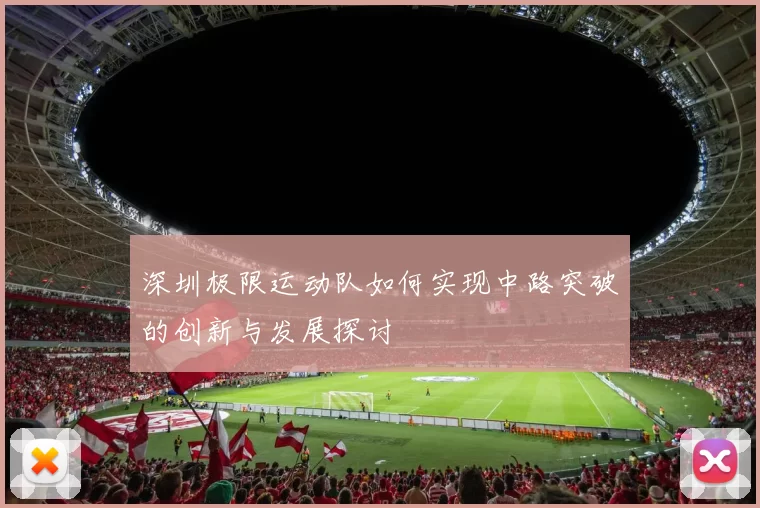 深圳极限运动队如何实现中路突破的创新与发展探讨