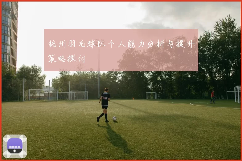 杭州羽毛球队个人能力分析与提升策略探讨