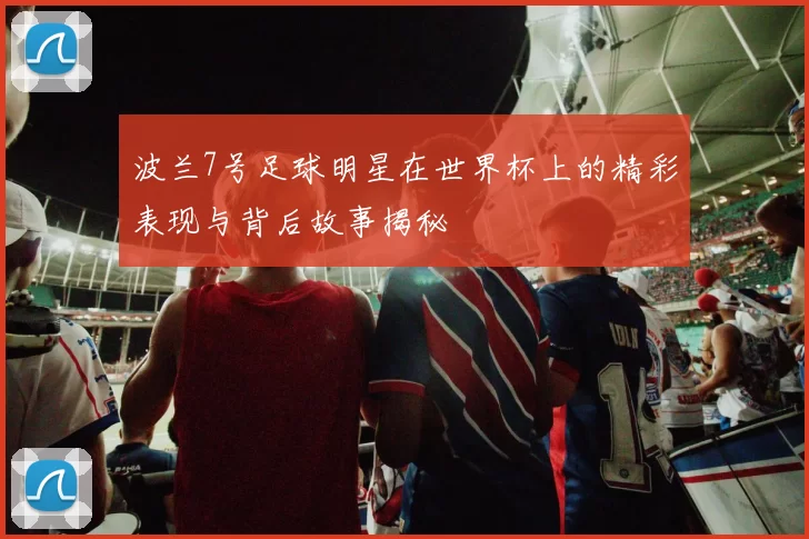 波兰7号足球明星在世界杯上的精彩表现与背后故事揭秘