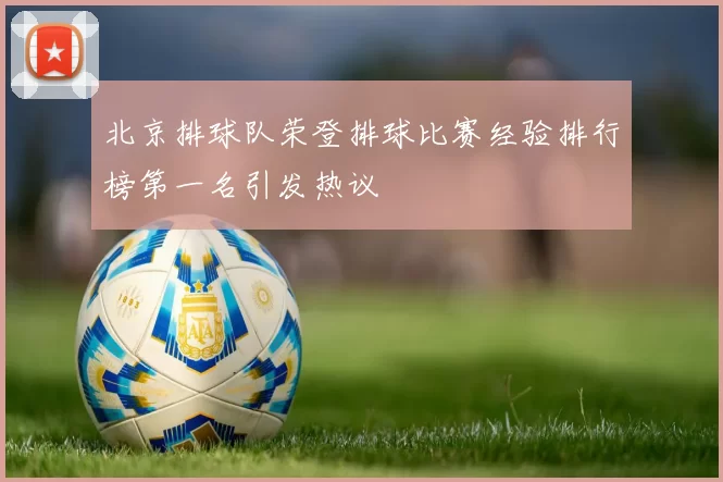 北京排球队荣登排球比赛经验排行榜第一名引发热议