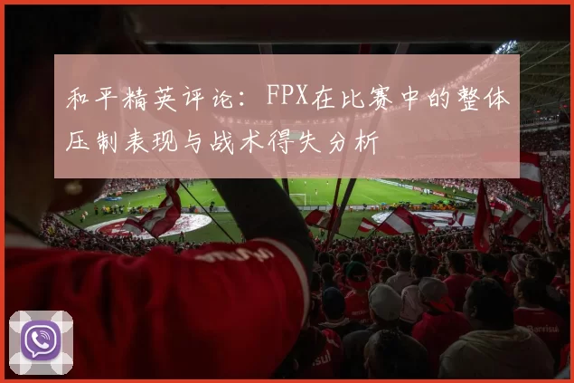 和平精英评论：FPX在比赛中的整体压制表现与战术得失分析