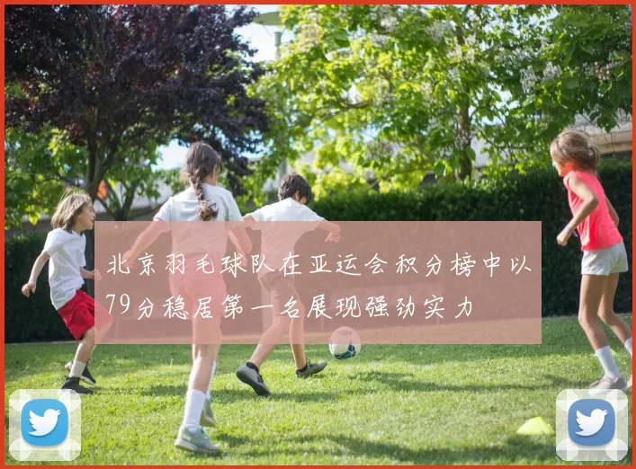 北京羽毛球队在亚运会积分榜中以79分稳居第一名展现强劲实力