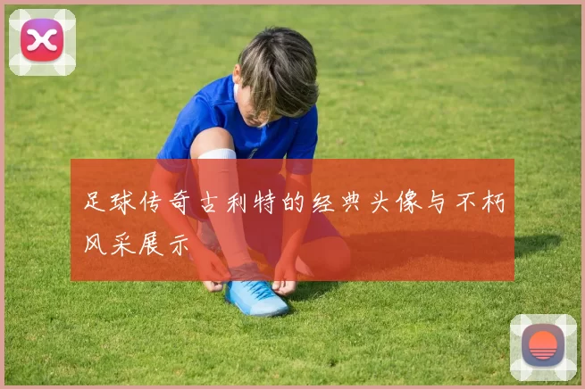 足球传奇古利特的经典头像与不朽风采展示