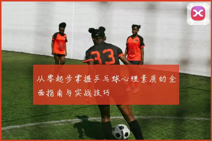 从零起步掌握乒乓球心理素质的全面指南与实战技巧