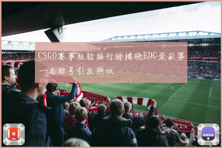 CSGO赛事经验排行榜揭晓EDG荣获第一名称号引发热议