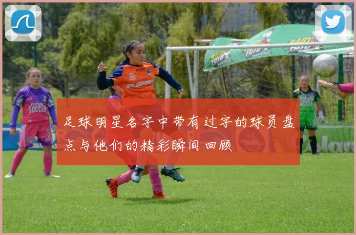 足球明星名字中带有过字的球员盘点与他们的精彩瞬间回顾