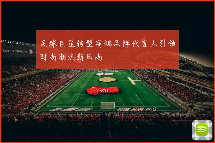 足球巨星转型高端品牌代言人引领时尚潮流新风尚