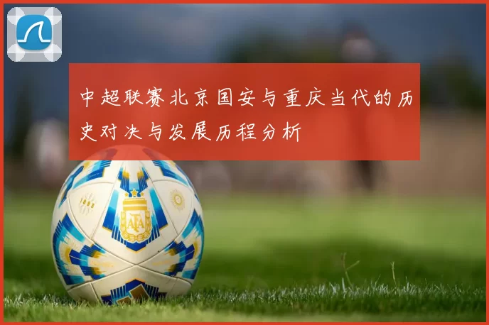 中超联赛北京国安与重庆当代的历史对决与发展历程分析