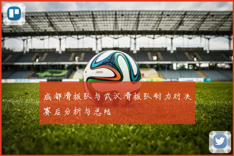 成都滑板队与武汉滑板队耐力对决赛后分析与总结