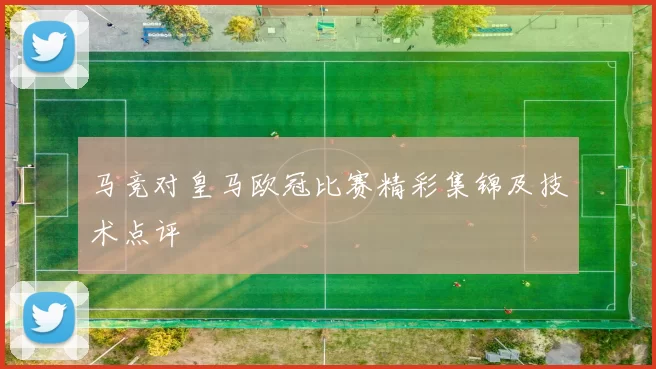 马竞对皇马欧冠比赛精彩集锦及技术点评