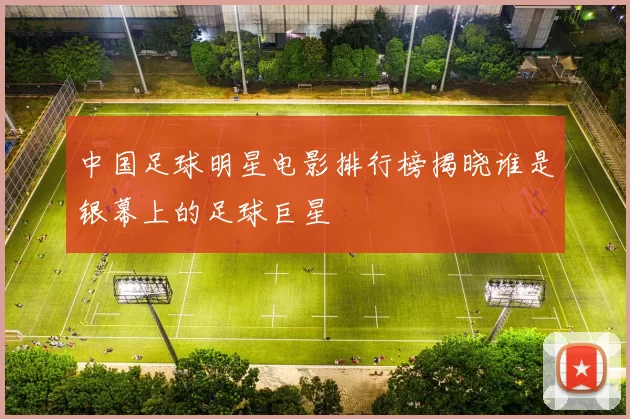 中国足球明星电影排行榜揭晓谁是银幕上的足球巨星