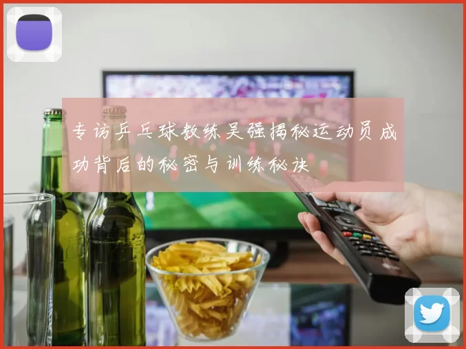专访乒乓球教练吴强揭秘运动员成功背后的秘密与训练秘诀