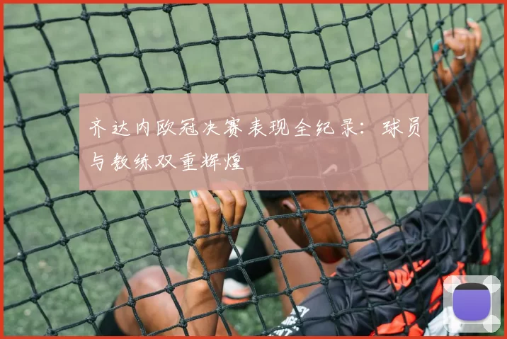 齐达内欧冠决赛表现全纪录：球员与教练双重辉煌