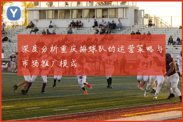 深度分析重庆排球队的运营策略与市场推广模式