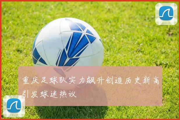 重庆足球队实力飙升创造历史新高引发球迷热议
